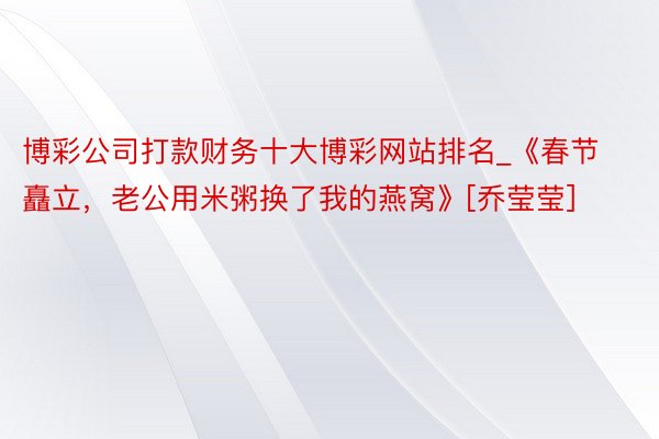 博彩公司打款财务十大博彩网站排名_《春节矗立，老公用米粥换了我的燕窝》[乔莹莹]