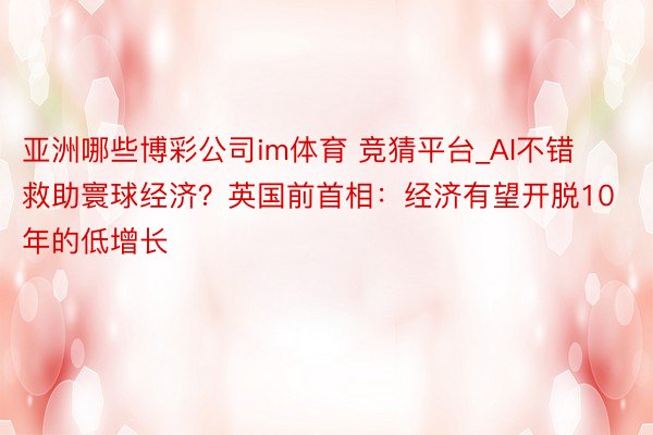 亚洲哪些博彩公司im体育 竞猜平台_AI不错救助寰球经济？英国前首相：经济有望开脱10年的低增长