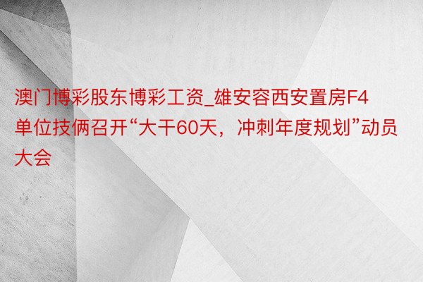 澳门博彩股东博彩工资_雄安容西安置房F4单位技俩召开“大干60天，冲刺年度规划”动员大会