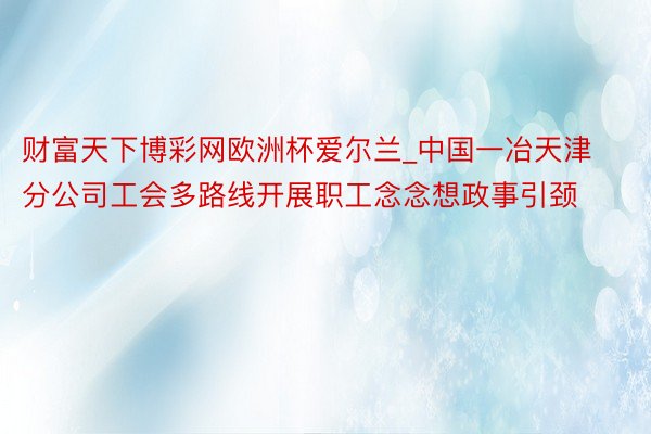 财富天下博彩网欧洲杯爱尔兰_中国一冶天津分公司工会多路线开展职工念念想政事引颈