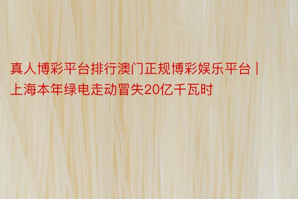 真人博彩平台排行澳门正规博彩娱乐平台 | 上海本年绿电走动冒失20亿千瓦时