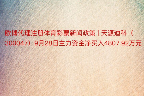 欧博代理注册体育彩票新闻政策 | 天源迪科(300047)9月28日主力资金净买入4807.92万元