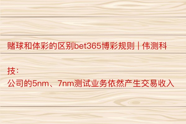 赌球和体彩的区别bet365博彩规则 | 伟测科技:
公司的5nm、7nm测试业务依然产生交易收入